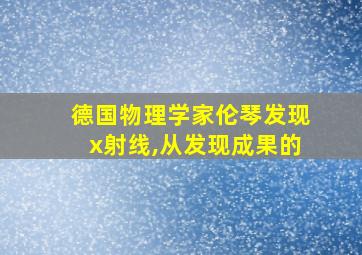 德国物理学家伦琴发现x射线,从发现成果的