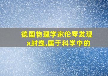 德国物理学家伦琴发现x射线,属于科学中的