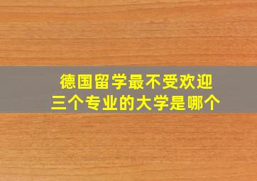 德国留学最不受欢迎三个专业的大学是哪个