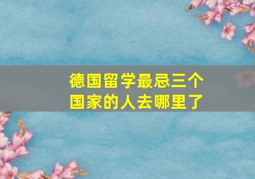 德国留学最忌三个国家的人去哪里了