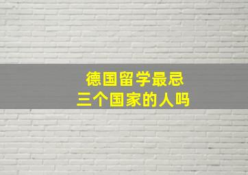 德国留学最忌三个国家的人吗