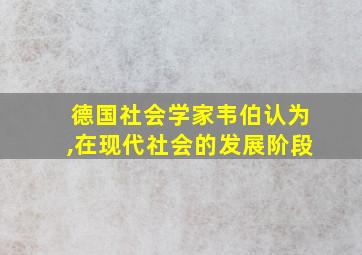 德国社会学家韦伯认为,在现代社会的发展阶段