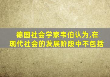 德国社会学家韦伯认为,在现代社会的发展阶段中不包括