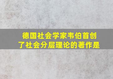 德国社会学家韦伯首创了社会分层理论的著作是