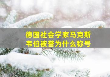 德国社会学家马克斯韦伯被誉为什么称号