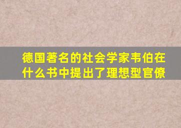 德国著名的社会学家韦伯在什么书中提出了理想型官僚