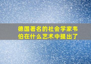 德国著名的社会学家韦伯在什么艺术中提出了