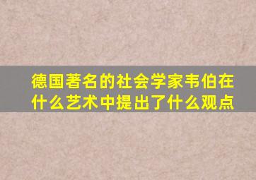 德国著名的社会学家韦伯在什么艺术中提出了什么观点