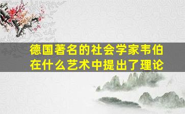 德国著名的社会学家韦伯在什么艺术中提出了理论