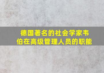 德国著名的社会学家韦伯在高级管理人员的职能