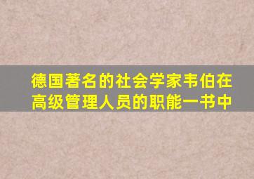 德国著名的社会学家韦伯在高级管理人员的职能一书中