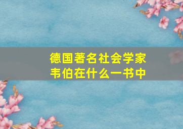 德国著名社会学家韦伯在什么一书中