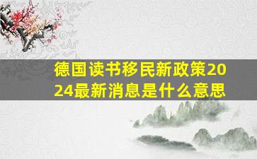 德国读书移民新政策2024最新消息是什么意思