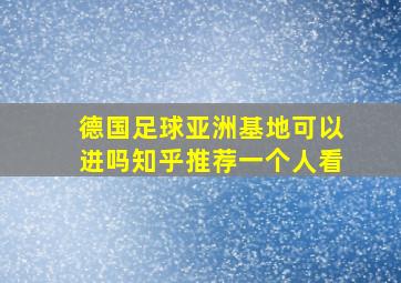 德国足球亚洲基地可以进吗知乎推荐一个人看