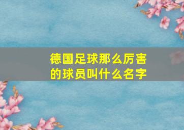 德国足球那么厉害的球员叫什么名字