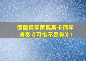 德国钢琴家奥斯卡钢琴演奏《可惜不是你》!