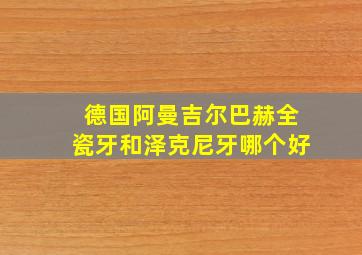 德国阿曼吉尔巴赫全瓷牙和泽克尼牙哪个好