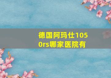 德国阿玛仕1050rs哪家医院有