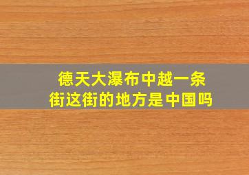 德天大瀑布中越一条街这街的地方是中国吗