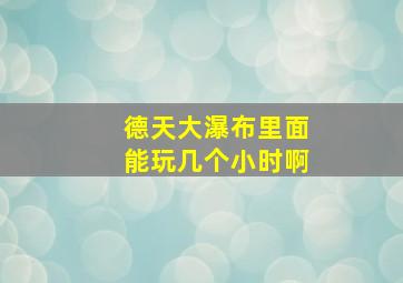 德天大瀑布里面能玩几个小时啊