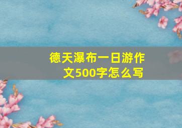 德天瀑布一日游作文500字怎么写