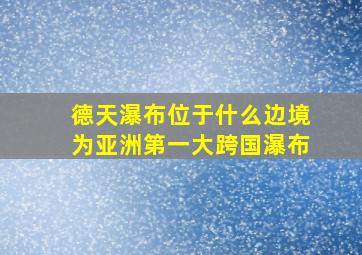 德天瀑布位于什么边境为亚洲第一大跨国瀑布