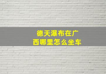 德天瀑布在广西哪里怎么坐车