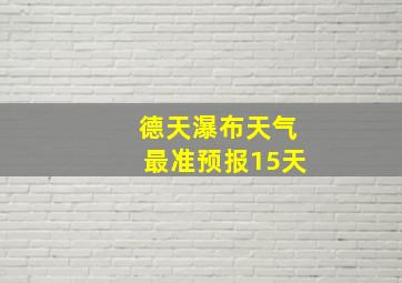 德天瀑布天气最准预报15天