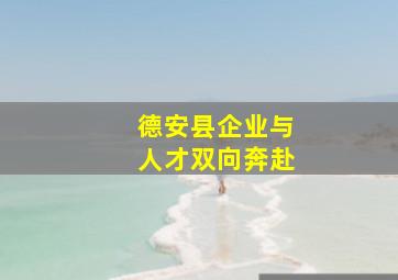 德安县企业与人才双向奔赴