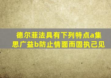 德尔菲法具有下列特点a集思广益b防止情面而固执己见