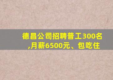 德昌公司招聘普工300名,月薪6500元、包吃住