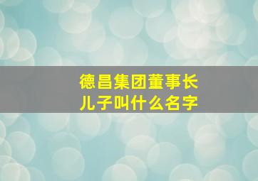 德昌集团董事长儿子叫什么名字