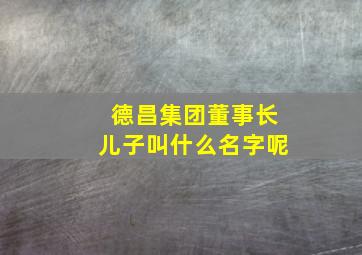 德昌集团董事长儿子叫什么名字呢