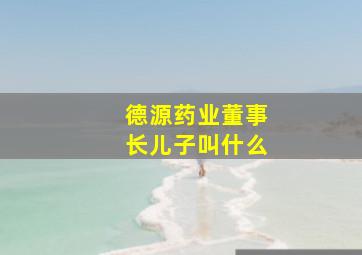 德源药业董事长儿子叫什么