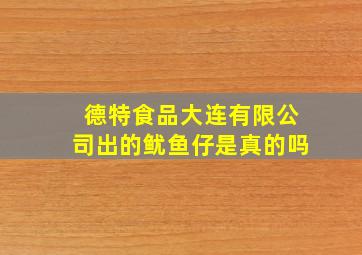 德特食品大连有限公司出的鱿鱼仔是真的吗