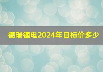 德瑞锂电2024年目标价多少