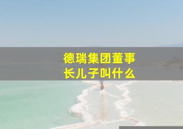 德瑞集团董事长儿子叫什么