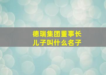 德瑞集团董事长儿子叫什么名子