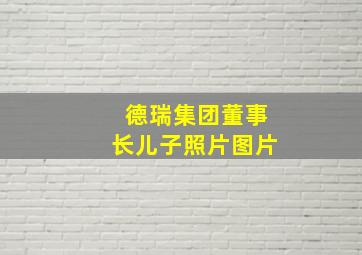 德瑞集团董事长儿子照片图片