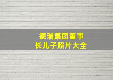 德瑞集团董事长儿子照片大全