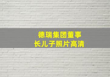 德瑞集团董事长儿子照片高清