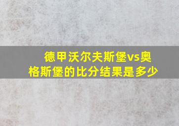 德甲沃尔夫斯堡vs奥格斯堡的比分结果是多少