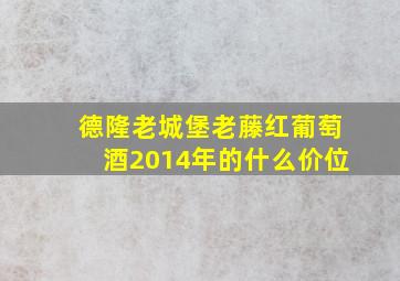 德隆老城堡老藤红葡萄酒2014年的什么价位