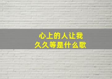 心上的人让我久久等是什么歌