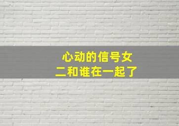 心动的信号女二和谁在一起了