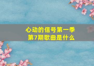 心动的信号第一季第7期歌曲是什么