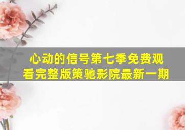 心动的信号第七季免费观看完整版策驰影院最新一期