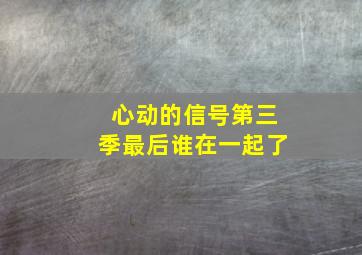 心动的信号第三季最后谁在一起了