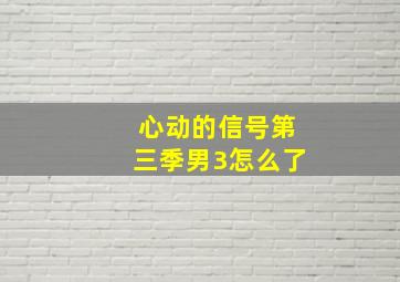 心动的信号第三季男3怎么了