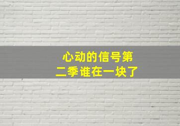 心动的信号第二季谁在一块了